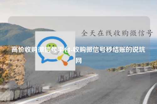 高价收购微信号平台-收购微信号秒结账的说坑网