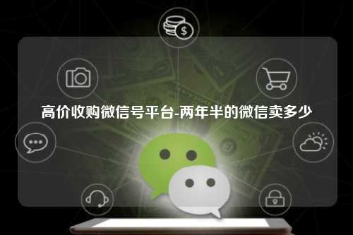 高价收购微信号平台-两年半的微信卖多少