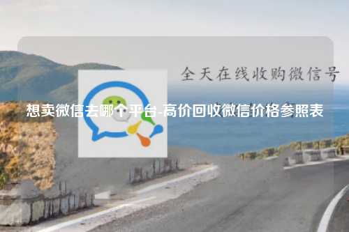 想卖微信去哪个平台-高价回收微信价格参照表