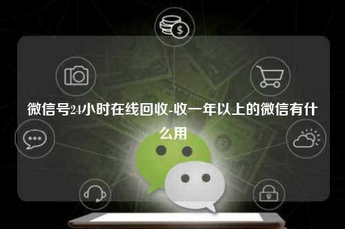 微信号24小时在线回收-收一年以上的微信有什么用