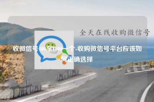 收微信号400至1000一个-收购微信号平台应该如何正确选择