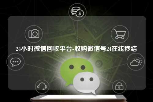 24小时微信回收平台-收购微信号24在线秒结