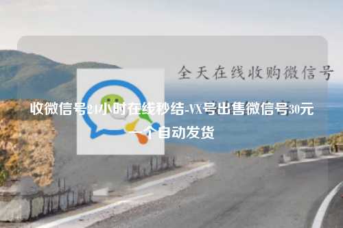收微信号24小时在线秒结-VX号出售微信号30元一个自动发货