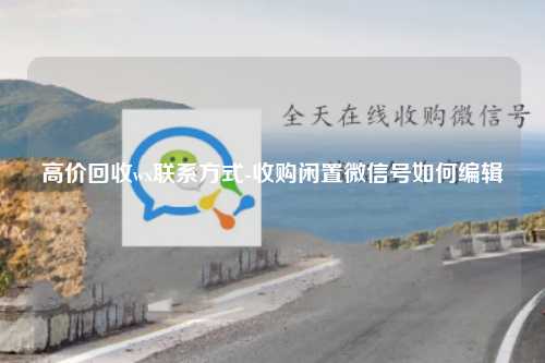 高价回收wx联系方式-收购闲置微信号如何编辑