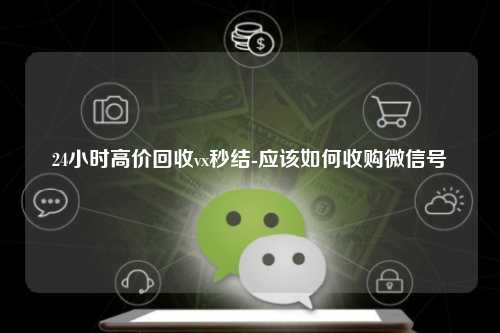 24小时高价回收vx秒结-应该如何收购微信号