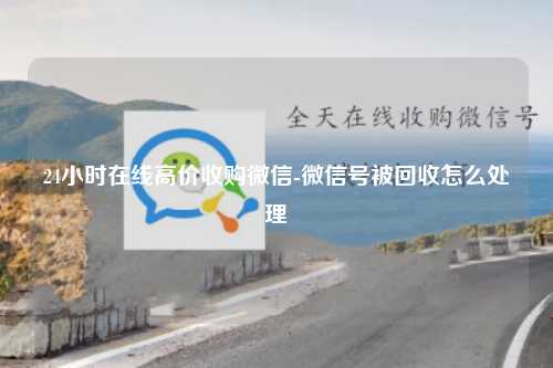 24小时在线高价收购微信-微信号被回收怎么处理
