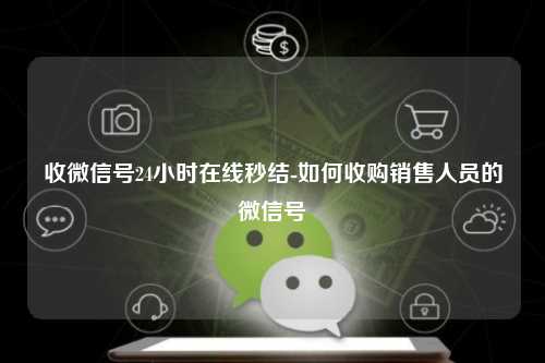 收微信号24小时在线秒结-如何收购销售人员的微信号
