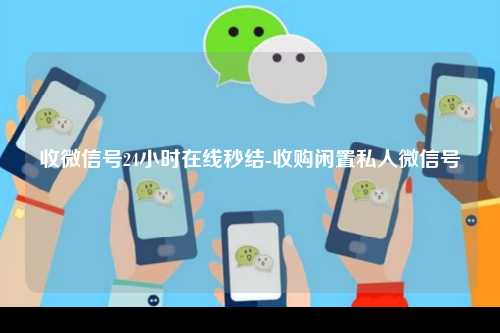 收微信号24小时在线秒结-收购闲置私人微信号