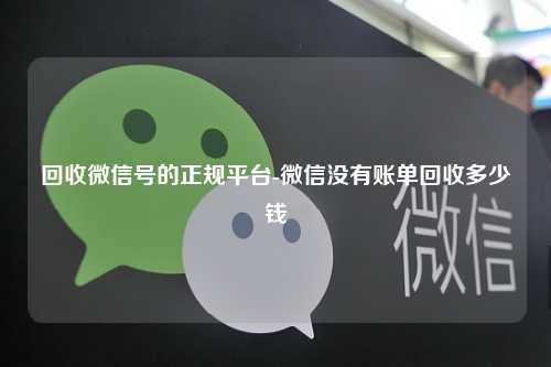 回收微信号的正规平台-微信没有账单回收多少钱