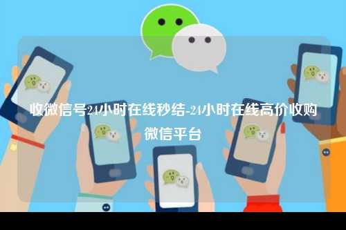 收微信号24小时在线秒结-24小时在线高价收购微信平台
