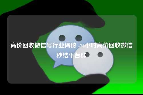 高价回收微信号行业揭秘 -24小时高价回收微信秒结平台群