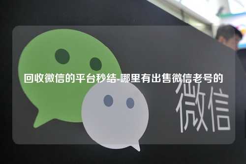 回收微信的平台秒结-哪里有出售微信老号的