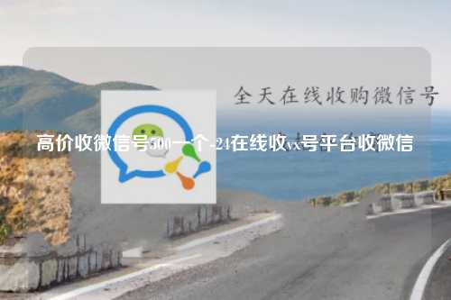 高价收微信号500一个-24在线收vx号平台收微信