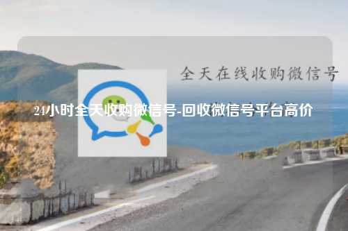 24小时全天收购微信号-回收微信号平台高价