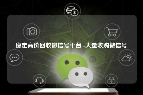 稳定高价回收微信号平台 -大量收购微信号