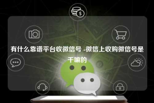 有什么靠谱平台收微信号 -微信上收购微信号是干嘛的