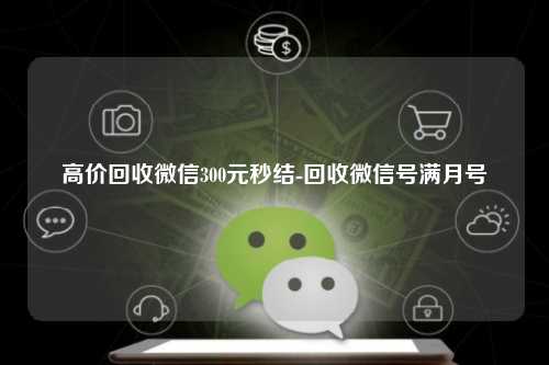 高价回收微信300元秒结-回收微信号满月号