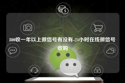 800收一年以上微信号有没有-24小时在线微信号收购