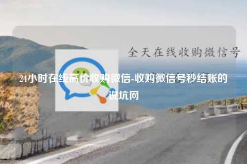 24小时在线高价收购微信-收购微信号秒结账的说坑网